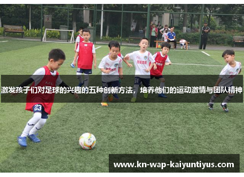 激发孩子们对足球的兴趣的五种创新方法，培养他们的运动激情与团队精神
