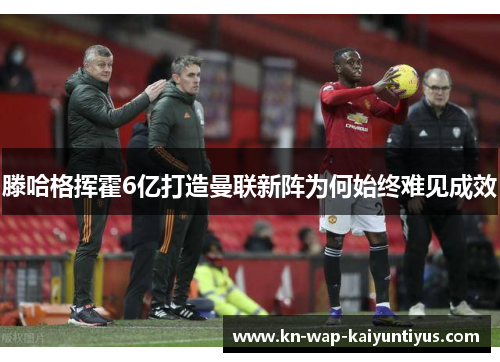 滕哈格挥霍6亿打造曼联新阵为何始终难见成效