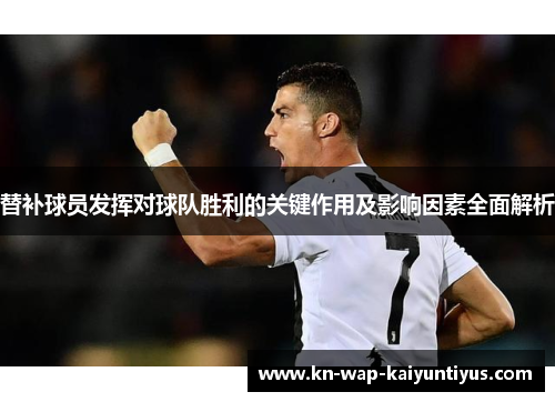 替补球员发挥对球队胜利的关键作用及影响因素全面解析