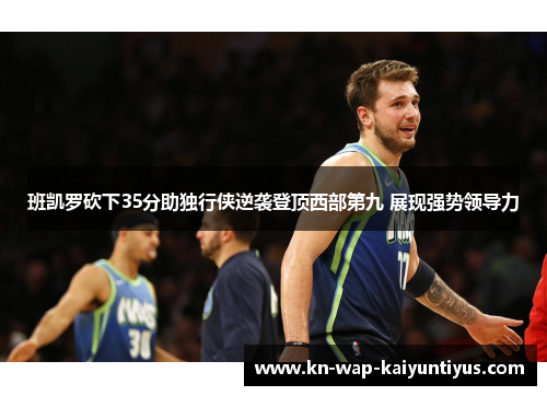 班凯罗砍下35分助独行侠逆袭登顶西部第九 展现强势领导力