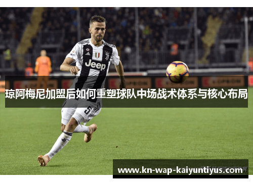 琼阿梅尼加盟后如何重塑球队中场战术体系与核心布局