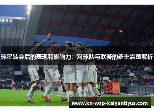 球星转会后的表现和影响力：对球队与联赛的多重震荡解析