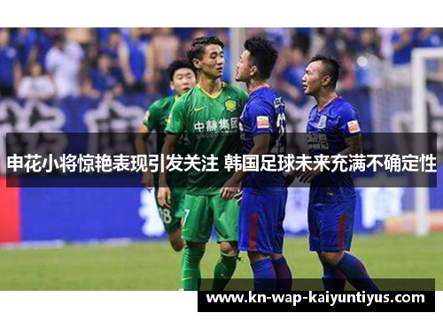 申花小将惊艳表现引发关注 韩国足球未来充满不确定性