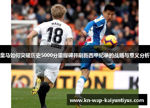 皇马如何突破历史5000分里程碑并刷新西甲纪录的战略与意义分析