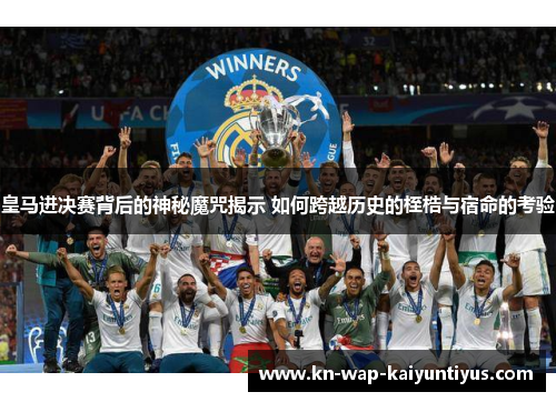 皇马进决赛背后的神秘魔咒揭示 如何跨越历史的桎梏与宿命的考验