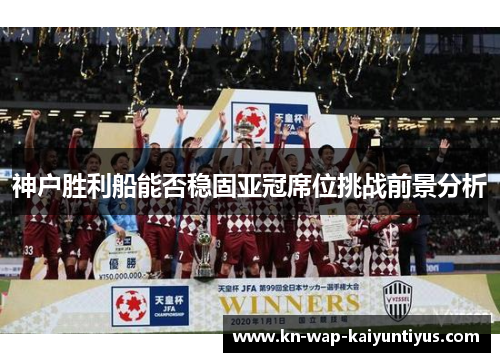 神户胜利船能否稳固亚冠席位挑战前景分析