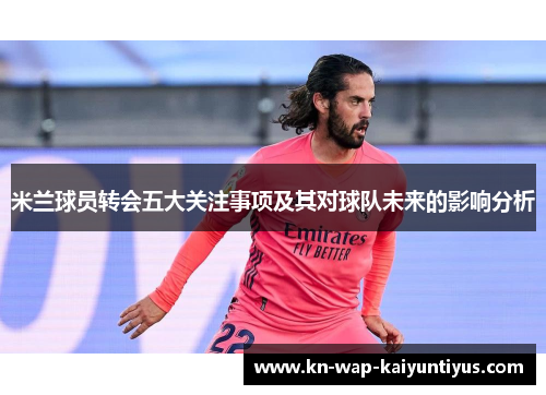 米兰球员转会五大关注事项及其对球队未来的影响分析