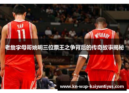 老詹字母哥姚明三位票王之争背后的传奇故事揭秘