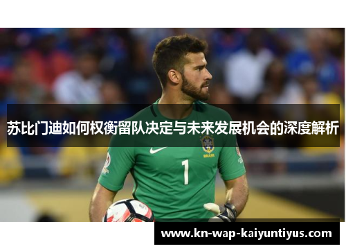 苏比门迪如何权衡留队决定与未来发展机会的深度解析