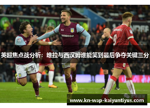 英超焦点战分析：维拉与西汉姆谁能笑到最后争夺关键三分