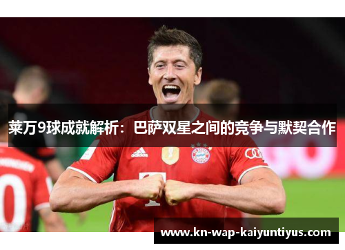 莱万9球成就解析：巴萨双星之间的竞争与默契合作