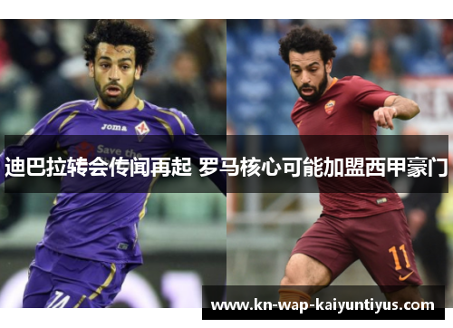 迪巴拉转会传闻再起 罗马核心可能加盟西甲豪门