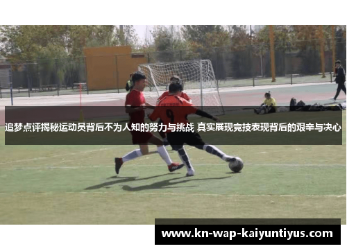 追梦点评揭秘运动员背后不为人知的努力与挑战 真实展现竞技表现背后的艰辛与决心
