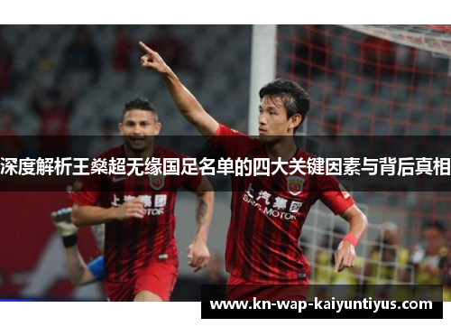 深度解析王燊超无缘国足名单的四大关键因素与背后真相