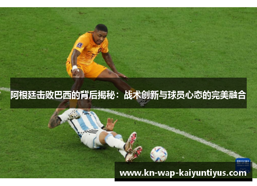 阿根廷击败巴西的背后揭秘：战术创新与球员心态的完美融合