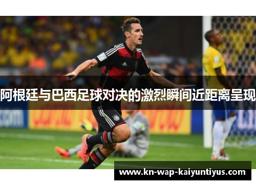 阿根廷与巴西足球对决的激烈瞬间近距离呈现