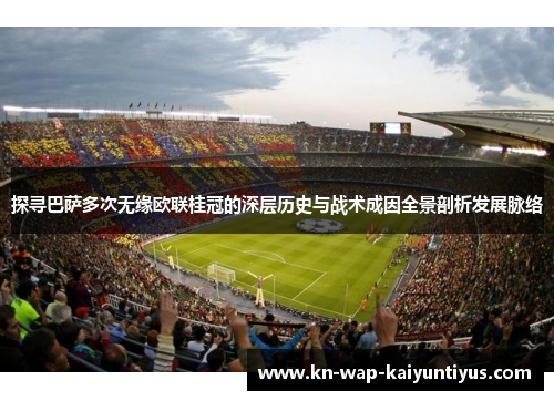 探寻巴萨多次无缘欧联桂冠的深层历史与战术成因全景剖析发展脉络