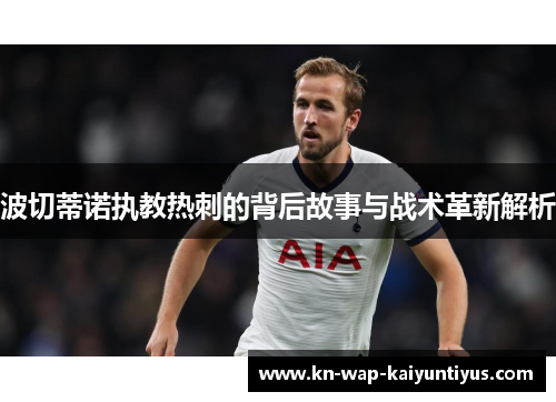 波切蒂诺执教热刺的背后故事与战术革新解析