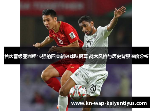 首次晋级亚洲杯16强的四支新兴球队揭幕 战术风格与历史背景深度分析