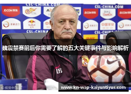 魏震禁赛前后你需要了解的五大关键事件与影响解析