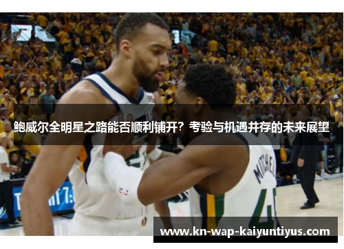 鲍威尔全明星之路能否顺利铺开？考验与机遇并存的未来展望