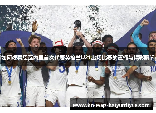 如何观看恩瓦内里首次代表英格兰U21出场比赛的直播与精彩瞬间
