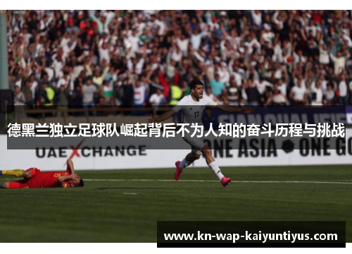 德黑兰独立足球队崛起背后不为人知的奋斗历程与挑战