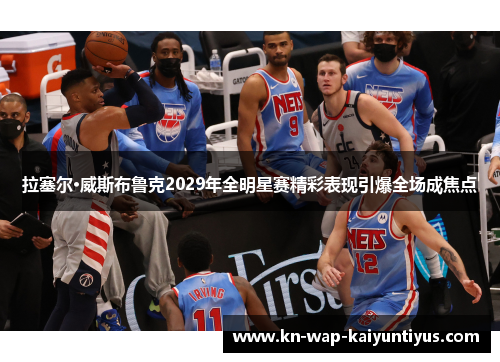 拉塞尔·威斯布鲁克2029年全明星赛精彩表现引爆全场成焦点