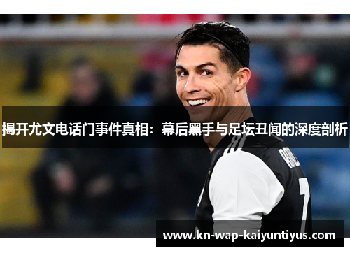 揭开尤文电话门事件真相：幕后黑手与足坛丑闻的深度剖析