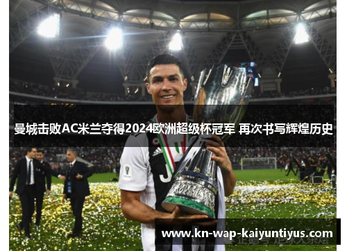 曼城击败AC米兰夺得2024欧洲超级杯冠军 再次书写辉煌历史