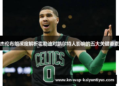 杰伦布朗深度解析霍勒迪对凯尔特人影响的五大关键要素