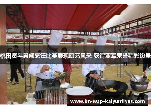 桃田贤斗勇闯烹饪比赛展现厨艺风采 获得亚军荣誉精彩纷呈