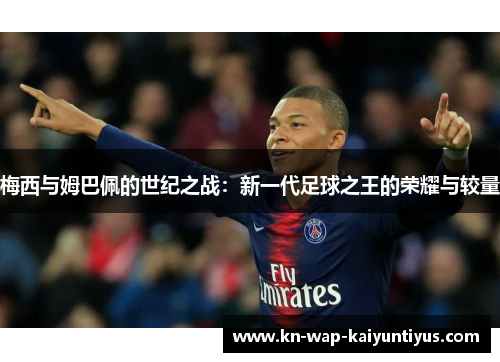 梅西与姆巴佩的世纪之战：新一代足球之王的荣耀与较量