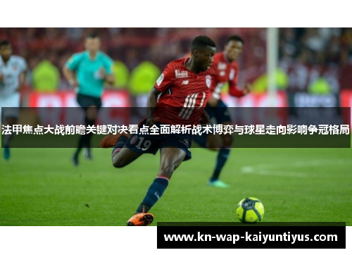 法甲焦点大战前瞻关键对决看点全面解析战术博弈与球星走向影响争冠格局