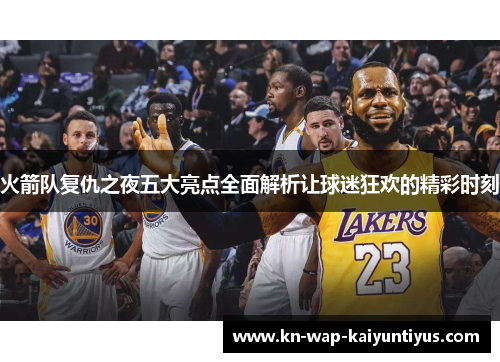 火箭队复仇之夜五大亮点全面解析让球迷狂欢的精彩时刻