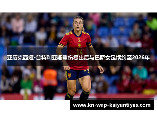 亚历克西娅·普特利亚斯重伤复出后与巴萨女足续约至2026年 亚历克西娅·普特利亚斯重伤复出后与巴萨女足续约至2026年