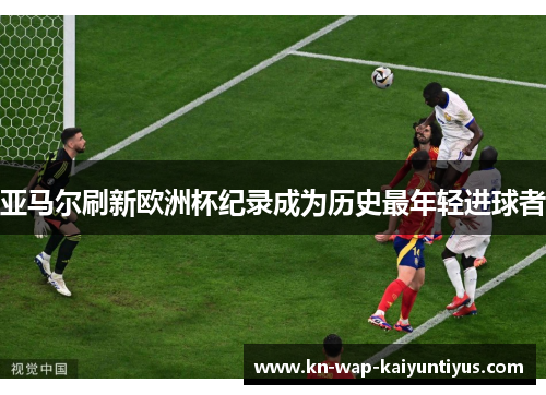 亚马尔刷新欧洲杯纪录成为历史最年轻进球者