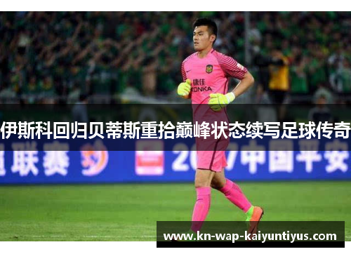 伊斯科回归贝蒂斯重拾巅峰状态续写足球传奇