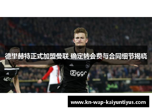 德里赫特正式加盟曼联 确定转会费与合同细节揭晓 德里赫特正式加盟曼联 确定转会费与合同细节揭晓