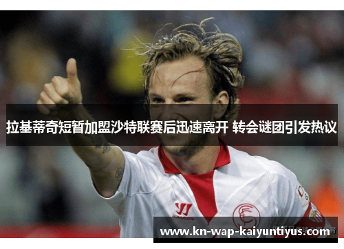 拉基蒂奇短暂加盟沙特联赛后迅速离开 转会谜团引发热议