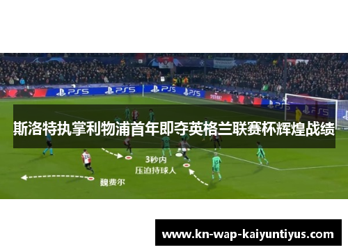 斯洛特执掌利物浦首年即夺英格兰联赛杯辉煌战绩