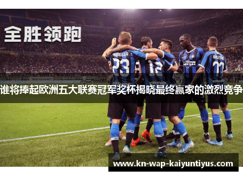 谁将捧起欧洲五大联赛冠军奖杯揭晓最终赢家的激烈竞争