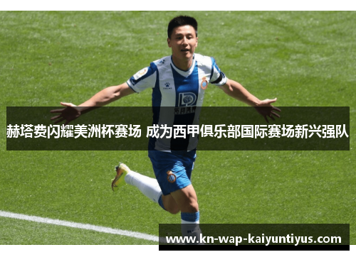 赫塔费闪耀美洲杯赛场 成为西甲俱乐部国际赛场新兴强队