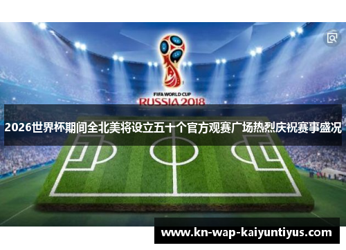 2026世界杯期间全北美将设立五十个官方观赛广场热烈庆祝赛事盛况 2026世界杯期间全北美将设立五十个官方观赛广场热烈庆祝赛事盛况