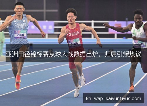 亚洲田径锦标赛点球大战数据出炉,归属引爆热议 亚洲田径锦标赛点球大战数据出炉,归属引爆热议