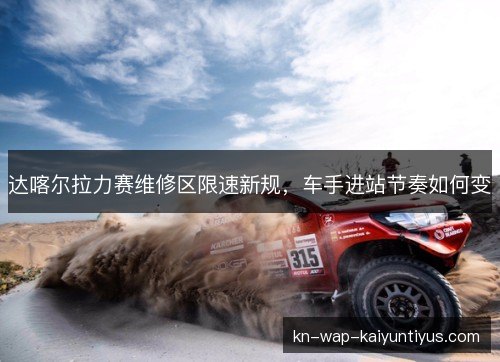 达喀尔拉力赛维修区限速新规，车手进站节奏如何变