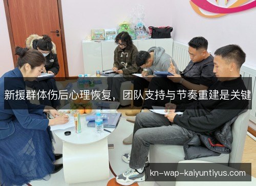 新援群体伤后心理恢复,团队支持与节奏重建是关键 新援群体伤后心理恢复,团队支持与节奏重建是关键