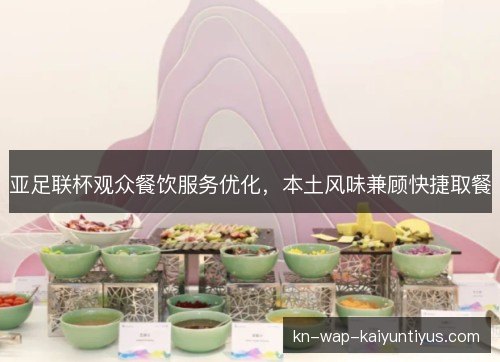 亚足联杯观众餐饮服务优化,本土风味兼顾快捷取餐 亚足联杯观众餐饮服务优化,本土风味兼顾快捷取餐