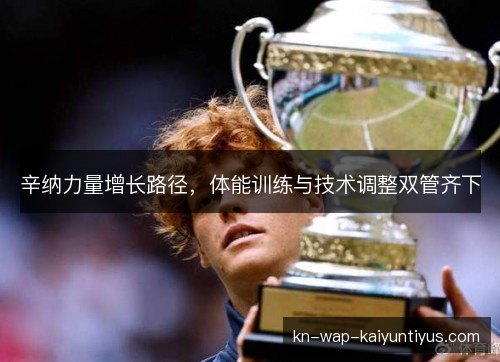 辛纳力量增长路径,体能训练与技术调整双管齐下 辛纳力量增长路径,体能训练与技术调整双管齐下