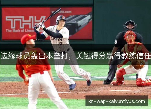 边缘球员轰出本垒打,关键得分赢得教练信任 边缘球员轰出本垒打,关键得分赢得教练信任